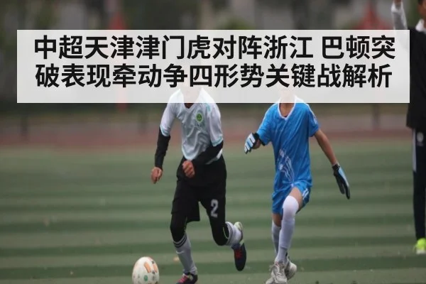中超天津津门虎对阵浙江 巴顿突破表现牵动争四形势关键战解析