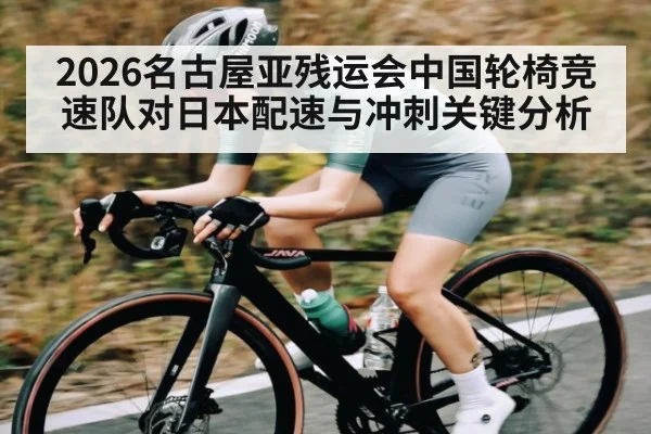 2026名古屋亚残运会中国轮椅竞速队对日本配速与冲刺关键分析